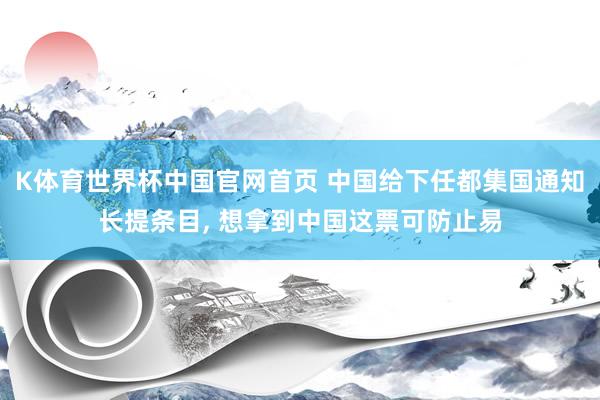 K体育世界杯中国官网首页 中国给下任都集国通知长提条目, 想拿到中国这票可防止易