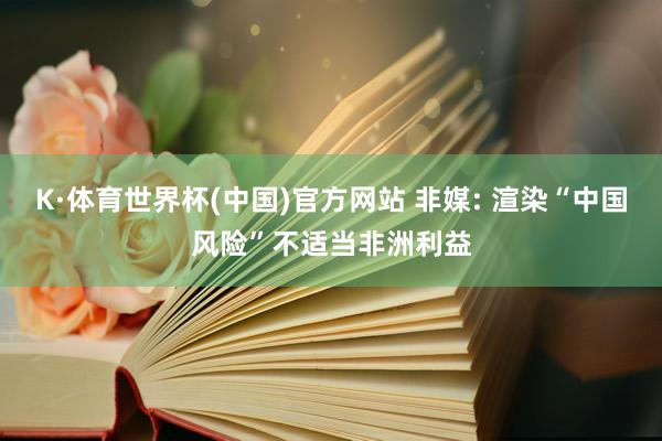 K·体育世界杯(中国)官方网站 非媒: 渲染“中国风险”不适当非洲利益