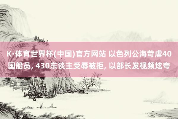 K·体育世界杯(中国)官方网站 以色列公海苛虐40国船员, 430东谈主受辱被拒, 以部长发视频炫夸