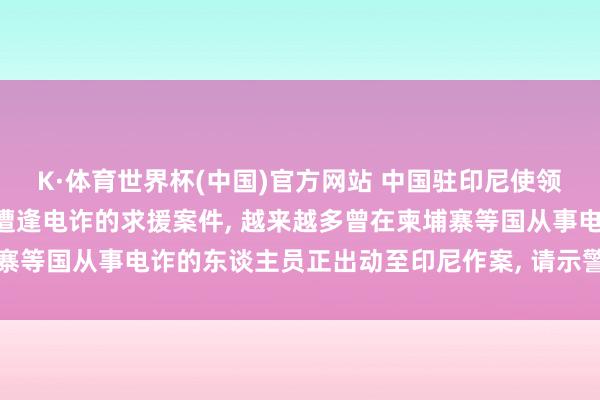 K·体育世界杯(中国)官方网站 中国驻印尼使领馆: 接到多起中国公民遭逢电诈的求援案件, 越来越多曾在柬埔寨等国从事电诈的东谈主员正出动至印尼作案, 请示警惕各样愚弄罗网