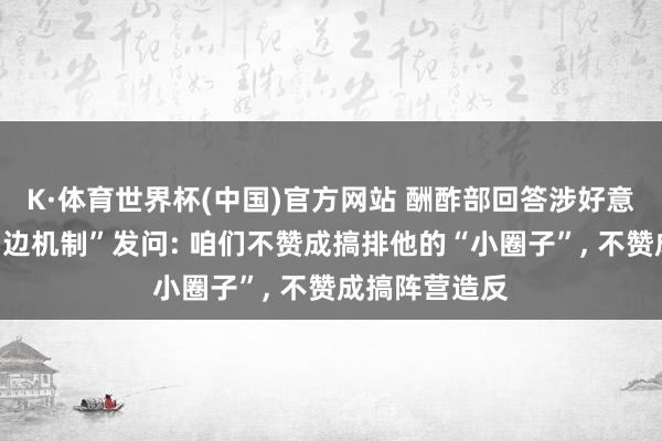 K·体育世界杯(中国)官方网站 酬酢部回答涉好意思日印澳“四边机制”发问: 咱们不赞成搞排他的“小圈子”, 不赞成搞阵营造反