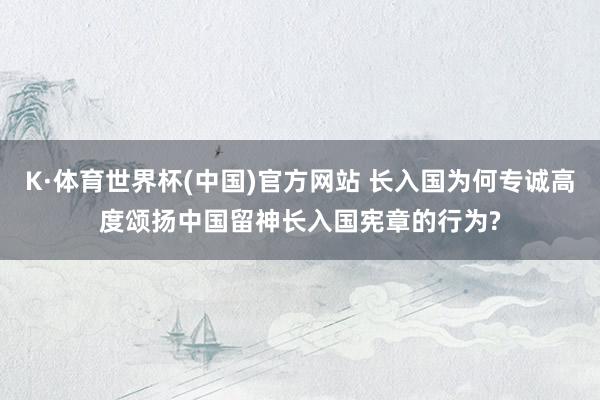 K·体育世界杯(中国)官方网站 长入国为何专诚高度颂扬中国留神长入国宪章的行为?