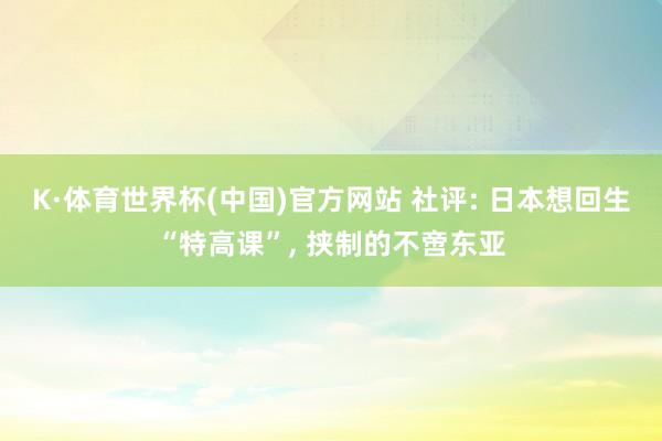 K·体育世界杯(中国)官方网站 社评: 日本想回生“特高课”, 挟制的不啻东亚