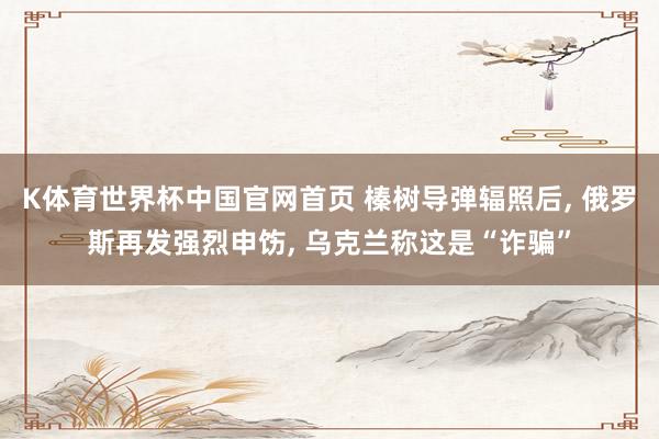 K体育世界杯中国官网首页 榛树导弹辐照后, 俄罗斯再发强烈申饬, 乌克兰称这是“诈骗”