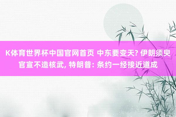 K体育世界杯中国官网首页 中东要变天? 伊朗须臾官宣不造核武, 特朗普: 条约一经接近道成