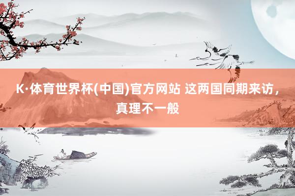 K·体育世界杯(中国)官方网站 这两国同期来访，真理不一般