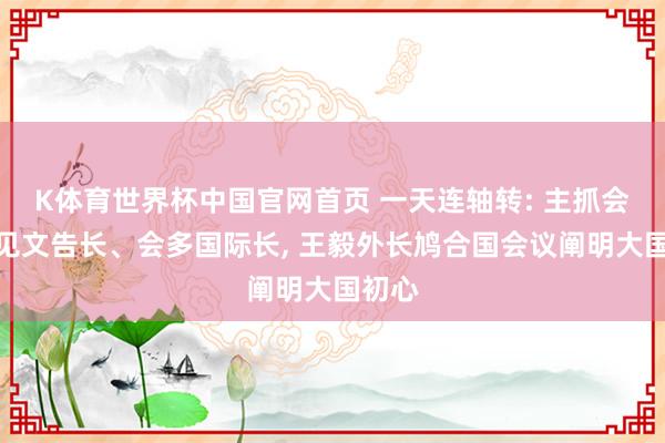 K体育世界杯中国官网首页 一天连轴转: 主抓会议、见文告长、会多国际长, 王毅外长鸠合国会议阐明大国初心