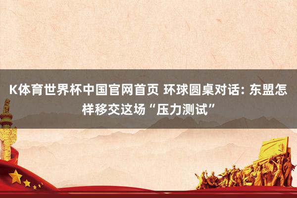 K体育世界杯中国官网首页 环球圆桌对话: 东盟怎样移交这场“压力测试”