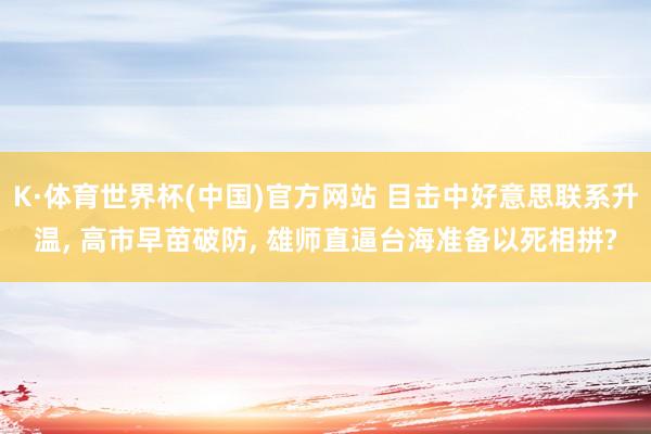 K·体育世界杯(中国)官方网站 目击中好意思联系升温, 高市早苗破防, 雄师直逼台海准备以死相拼?