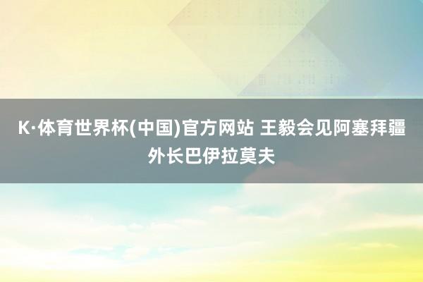 K·体育世界杯(中国)官方网站 王毅会见阿塞拜疆外长巴伊拉莫夫