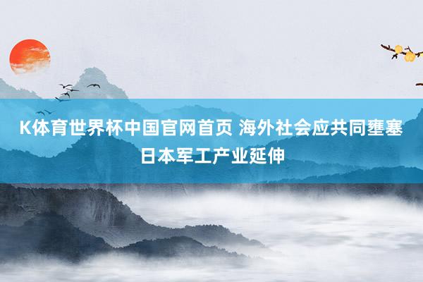 K体育世界杯中国官网首页 海外社会应共同壅塞日本军工产业延伸