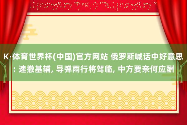 K·体育世界杯(中国)官方网站 俄罗斯喊话中好意思: 速撤基辅, 导弹雨行将驾临, 中方要奈何应酬