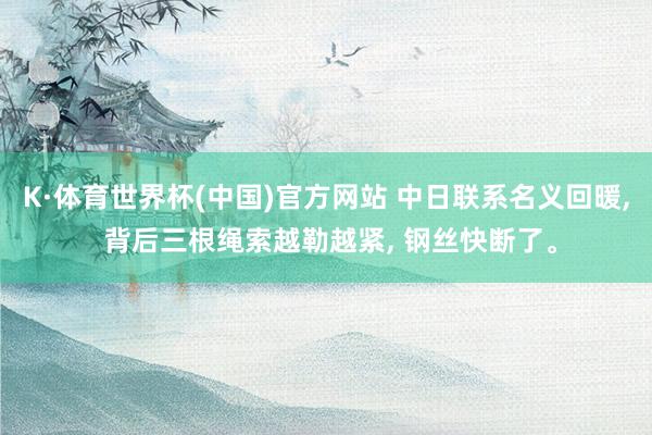 K·体育世界杯(中国)官方网站 中日联系名义回暖, 背后三根绳索越勒越紧, 钢丝快断了。
