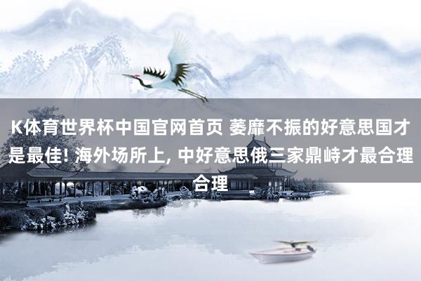 K体育世界杯中国官网首页 萎靡不振的好意思国才是最佳! 海外场所上, 中好意思俄三家鼎峙才最合理