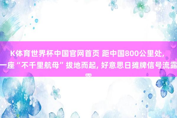 K体育世界杯中国官网首页 距中国800公里处, 一座“不千里航母”拔地而起, 好意思日摊牌信号流露