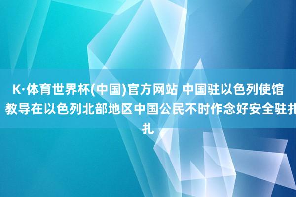 K·体育世界杯(中国)官方网站 中国驻以色列使馆: 教导在以色列北部地区中国公民不时作念好安全驻扎