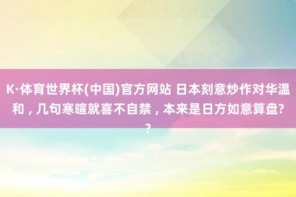 K·体育世界杯(中国)官方网站 日本刻意炒作对华温和 , 几句寒暄就喜不自禁 , 本来是日方如意算盘?