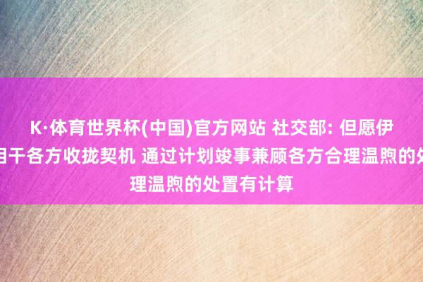 K·体育世界杯(中国)官方网站 社交部: 但愿伊朗核问题相干各方收拢契机 通过计划竣事兼顾各方合理温煦的处置有计算