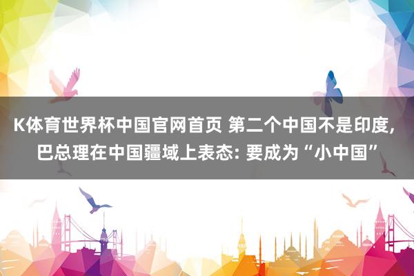K体育世界杯中国官网首页 第二个中国不是印度, 巴总理在中国疆域上表态: 要成为“小中国”