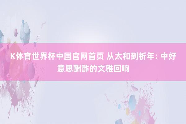 K体育世界杯中国官网首页 从太和到祈年: 中好意思酬酢的文雅回响