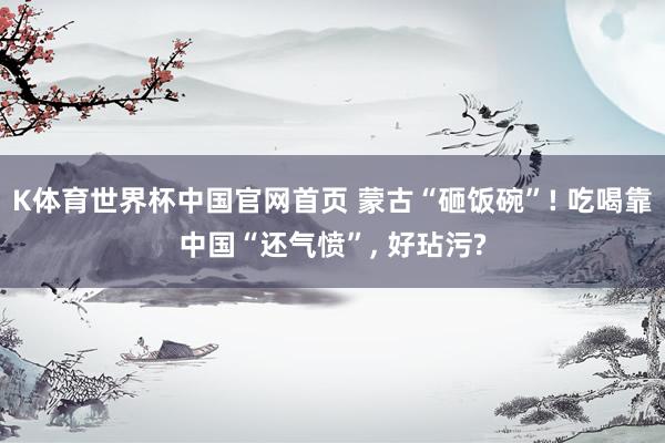 K体育世界杯中国官网首页 蒙古“砸饭碗”! 吃喝靠中国“还气愤”, 好玷污?