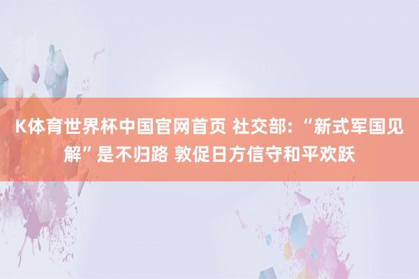 K体育世界杯中国官网首页 社交部: “新式军国见解”是不归路 敦促日方信守和平欢跃