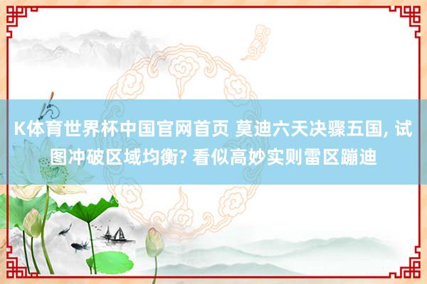 K体育世界杯中国官网首页 莫迪六天决骤五国, 试图冲破区域均衡? 看似高妙实则雷区蹦迪
