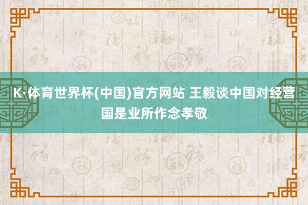 K·体育世界杯(中国)官方网站 王毅谈中国对经营国是业所作念孝敬
