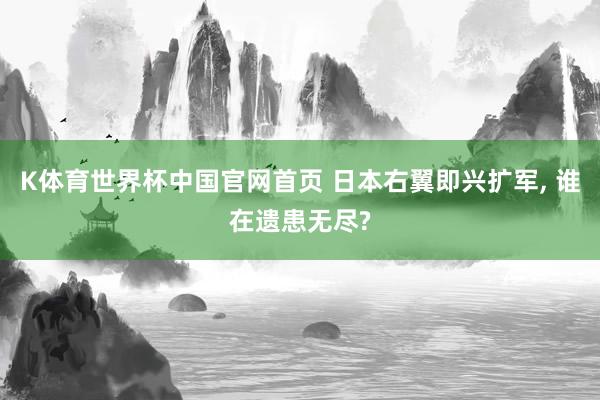 K体育世界杯中国官网首页 日本右翼即兴扩军, 谁在遗患无尽?
