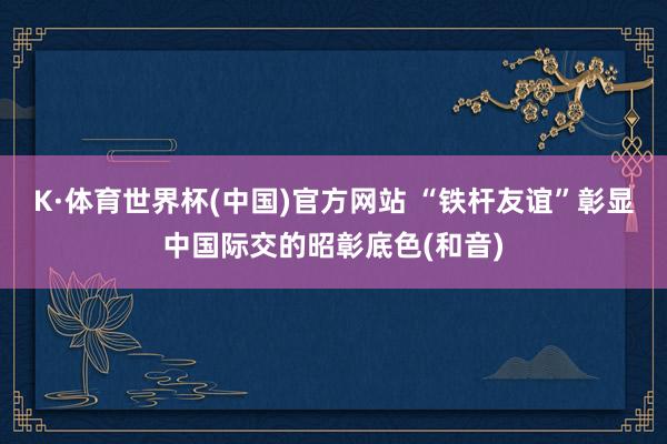 K·体育世界杯(中国)官方网站 “铁杆友谊”彰显中国际交的昭彰底色(和音)