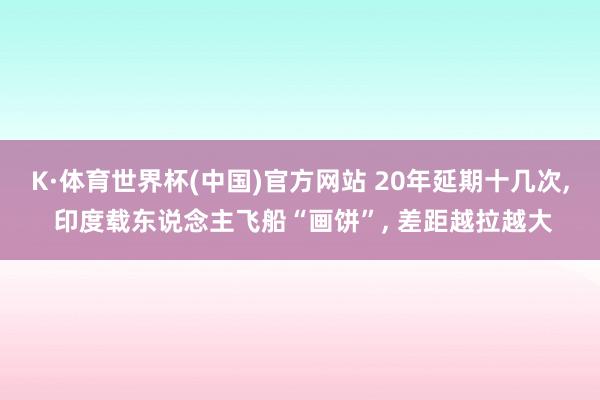 K·体育世界杯(中国)官方网站 20年延期十几次, 印度载东说念主飞船“画饼”, 差距越拉越大