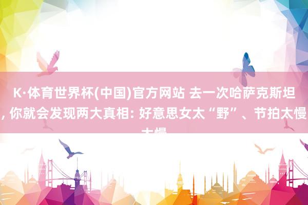 K·体育世界杯(中国)官方网站 去一次哈萨克斯坦, 你就会发现两大真相: 好意思女太“野”、节拍太慢