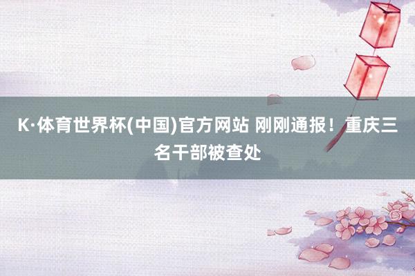 K·体育世界杯(中国)官方网站 刚刚通报！重庆三名干部被查处