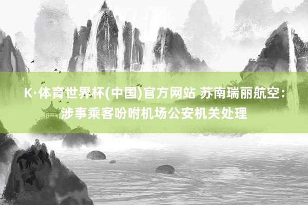 K·体育世界杯(中国)官方网站 苏南瑞丽航空：涉事乘客吩咐机场公安机关处理