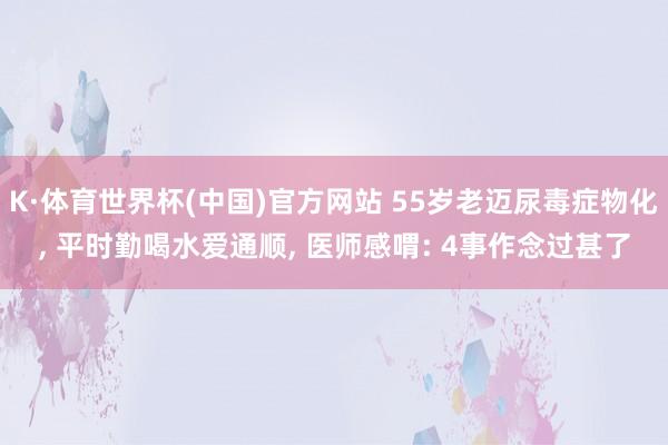 K·体育世界杯(中国)官方网站 55岁老迈尿毒症物化, 平时勤喝水爱通顺, 医师感喟: 4事作念过甚了