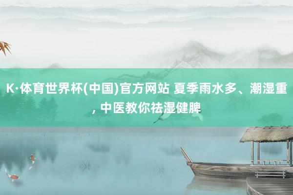 K·体育世界杯(中国)官方网站 夏季雨水多、潮湿重, 中医教你祛湿健脾