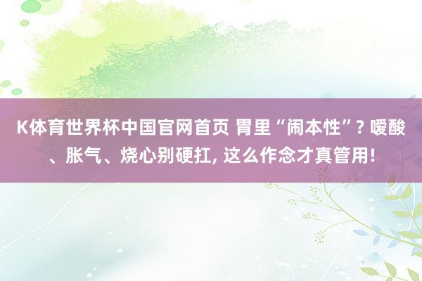 K体育世界杯中国官网首页 胃里“闹本性”? 嗳酸、胀气、烧心别硬扛, 这么作念才真管用!