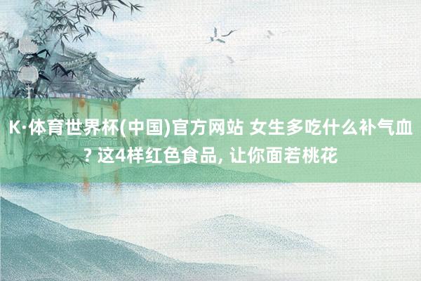 K·体育世界杯(中国)官方网站 女生多吃什么补气血? 这4样红色食品, 让你面若桃花