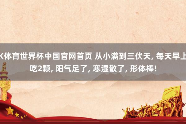 K体育世界杯中国官网首页 从小满到三伏天, 每天早上吃2颗, 阳气足了, 寒湿散了, 形体棒!