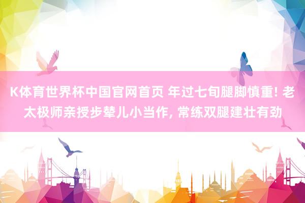 K体育世界杯中国官网首页 年过七旬腿脚慎重! 老太极师亲授步辇儿小当作, 常练双腿建壮有劲