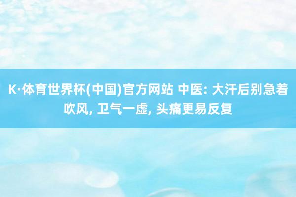 K·体育世界杯(中国)官方网站 中医: 大汗后别急着吹风, 卫气一虚, 头痛更易反复