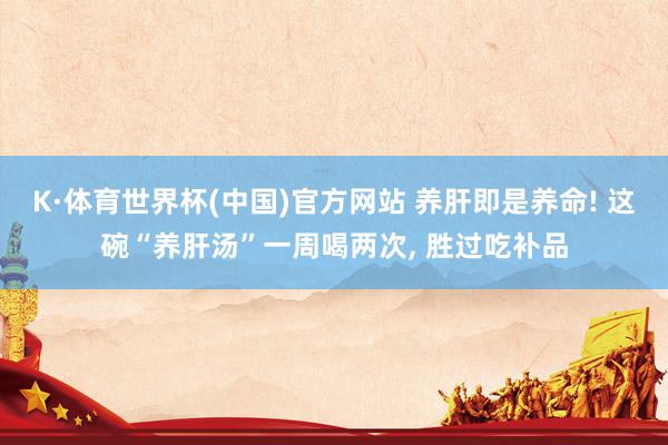 K·体育世界杯(中国)官方网站 养肝即是养命! 这碗“养肝汤”一周喝两次, 胜过吃补品