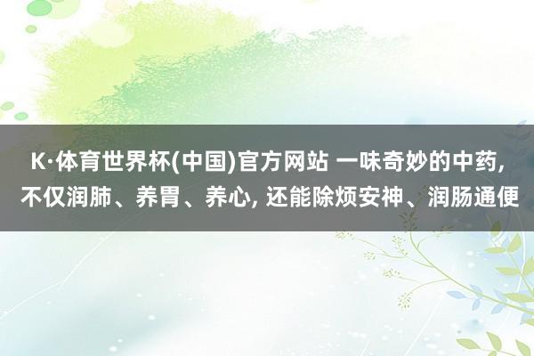 K·体育世界杯(中国)官方网站 一味奇妙的中药, 不仅润肺、养胃、养心, 还能除烦安神、润肠通便