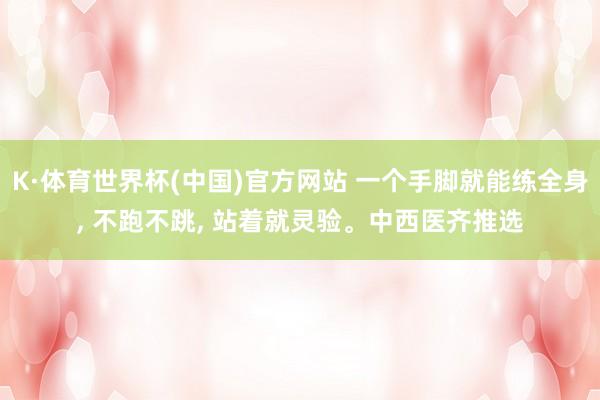 K·体育世界杯(中国)官方网站 一个手脚就能练全身, 不跑不跳, 站着就灵验。中西医齐推选