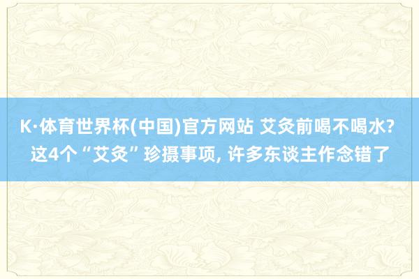 K·体育世界杯(中国)官方网站 艾灸前喝不喝水? 这4个“艾灸”珍摄事项, 许多东谈主作念错了