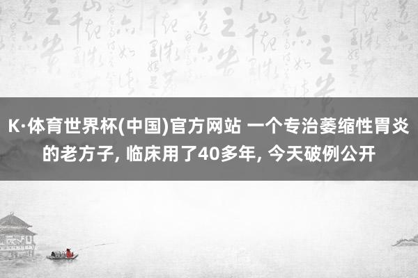 K·体育世界杯(中国)官方网站 一个专治萎缩性胃炎的老方子, 临床用了40多年, 今天破例公开