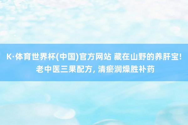 K·体育世界杯(中国)官方网站 藏在山野的养肝宝! 老中医三果配方, 清瘀润燥胜补药