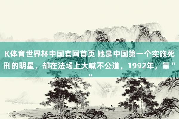 K体育世界杯中国官网首页 她是中国第一个实施死刑的明星，却在法场上大喊不公道，1992年，靠“