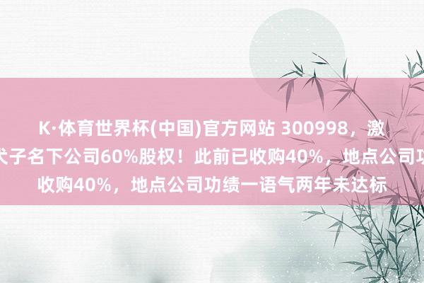 K·体育世界杯(中国)官方网站 300998，激动收购实控东说念主犬子名下公司60%股权！此前已收购40%，地点公司功绩一语气两年未达标