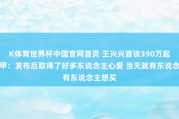K体育世界杯中国官网首页 王兴兴首谈390万起变形机甲：发布后取得了好多东说念主心爱 当天就有东说念主想买